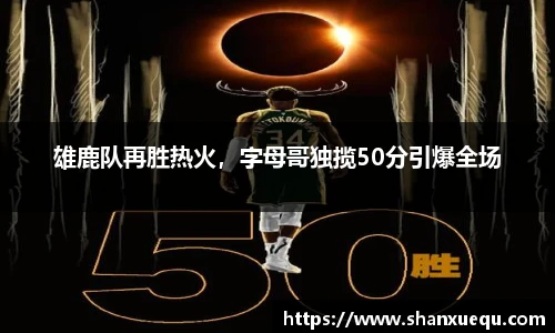 雄鹿队再胜热火，字母哥独揽50分引爆全场