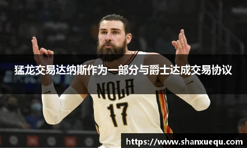 猛龙交易达纳斯作为一部分与爵士达成交易协议