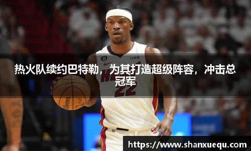 热火队续约巴特勒，为其打造超级阵容，冲击总冠军