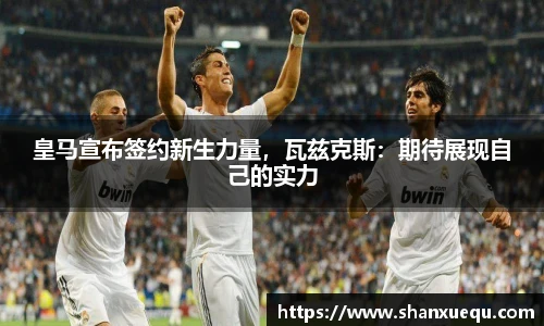 皇马宣布签约新生力量，瓦兹克斯：期待展现自己的实力
